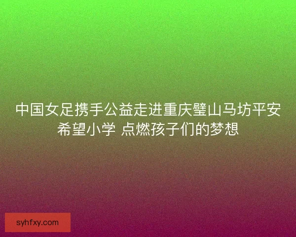 中国女足携手公益走进重庆璧山马坊平安希望小学 点燃孩子们的梦想 中国女足携手公益走进重庆璧山马坊平安希望小学 点燃孩子们的梦想
