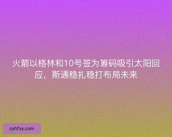 火箭以格林和10号签为筹码吸引太阳回应,斯通稳扎稳打布局未来 火箭以格林和10号签为筹码吸引太阳回应,斯通稳扎稳打布局未来