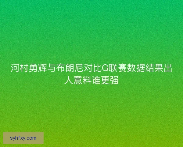 河村勇辉与布朗尼对比G联赛数据结果出人意料谁更强