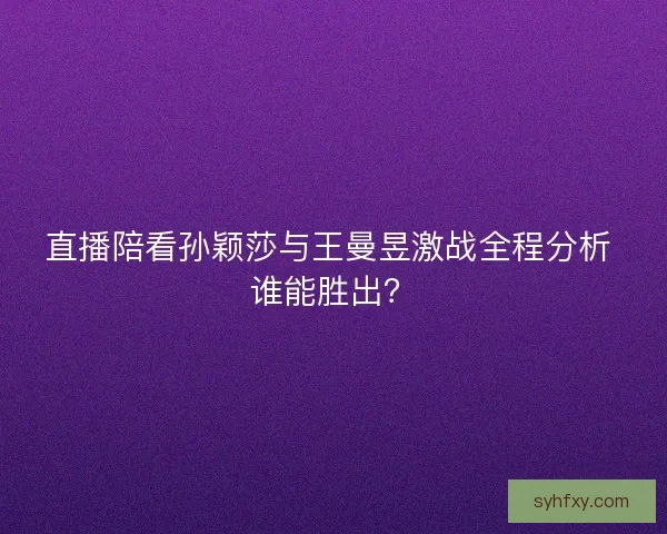 直播陪看孙颖莎与王曼昱激战全程分析 谁能胜出? 直播陪看孙颖莎与王曼昱激战全程分析 谁能胜出?