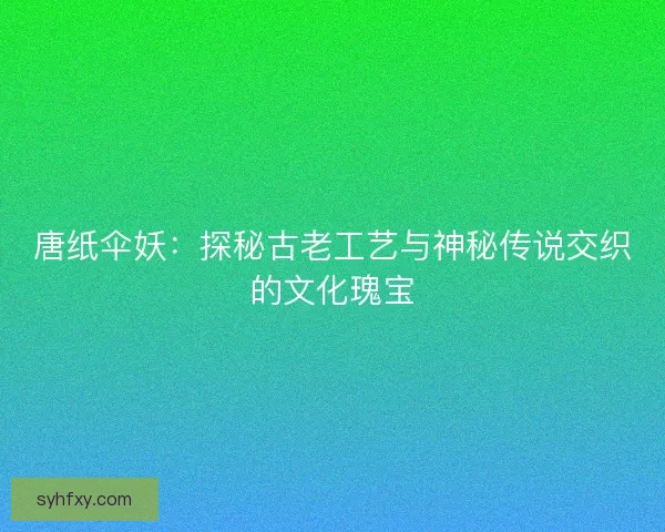 唐纸伞妖：探秘古老工艺与神秘传说交织的文化瑰宝