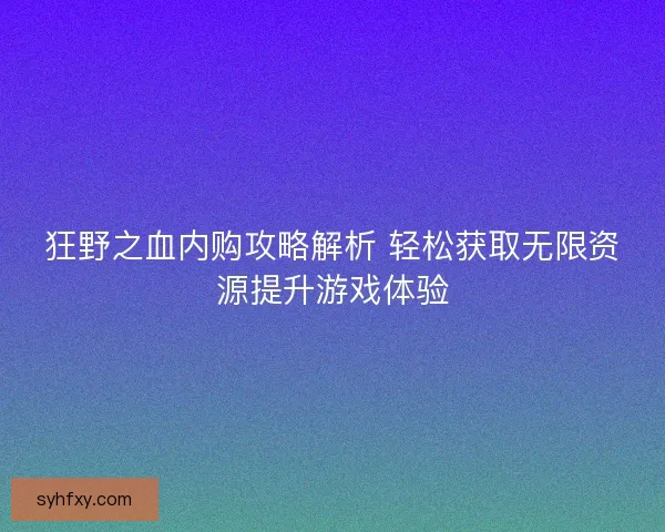 狂野之血内购攻略解析 轻松获取无限资源提升游戏体验