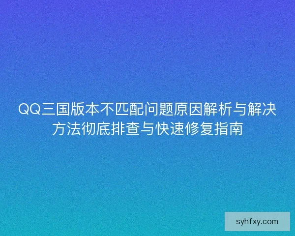 QQ三国版本不匹配问题原因解析与解决方法彻底排查与快速修复指南 QQ三国版本不匹配问题原因解析与解决方法彻底排查与快速修复指南