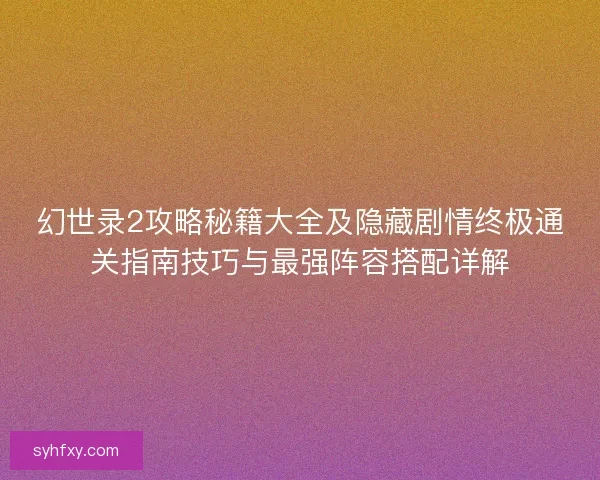 幻世录2攻略秘籍大全及隐藏剧情终极通关指南技巧与最强阵容搭配详解 幻世录2攻略秘籍大全及隐藏剧情终极通关指南技巧与最强阵容搭配详解