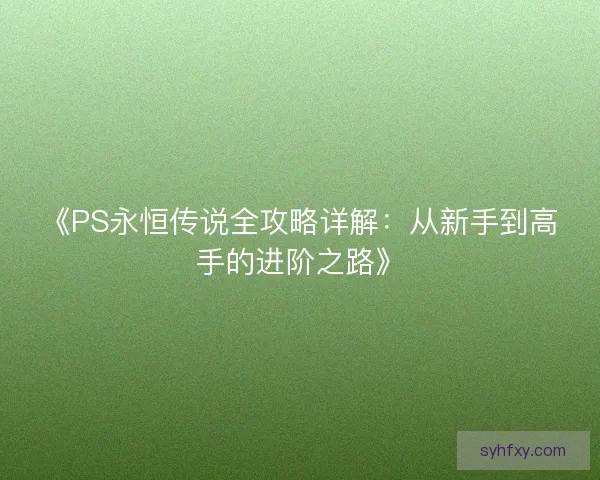 《PS永恒传说全攻略详解：从新手到高手的进阶之路》