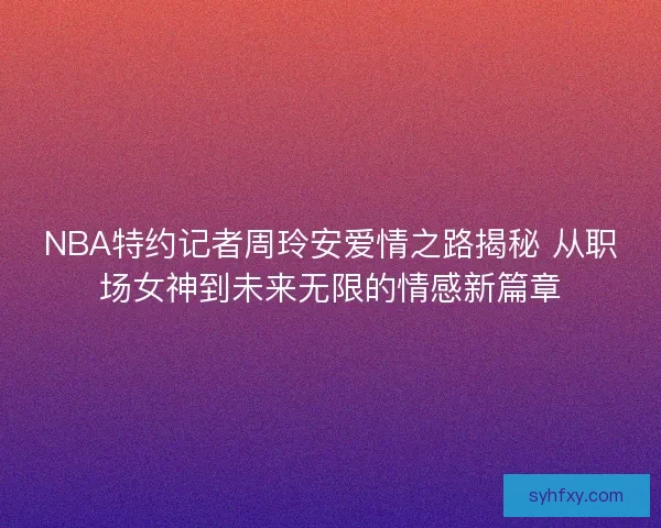 NBA特约记者周玲安爱情之路揭秘 从职场女神到未来无限的情感新篇章