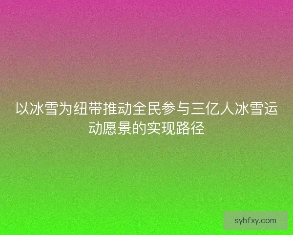 以冰雪为纽带推动全民参与三亿人冰雪运动愿景的实现路径