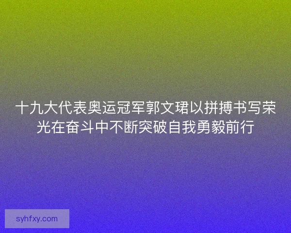 十九大代表奥运冠军郭文珺以拼搏书写荣光在奋斗中不断突破自我勇毅前行