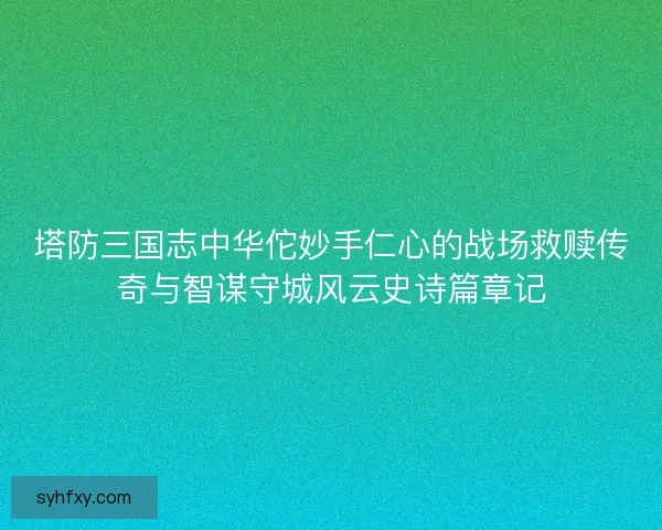塔防三国志中华佗妙手仁心的战场救赎传奇与智谋守城风云史诗篇章记