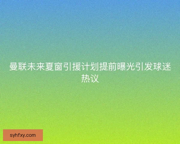 曼联未来夏窗引援计划提前曝光引发球迷热议