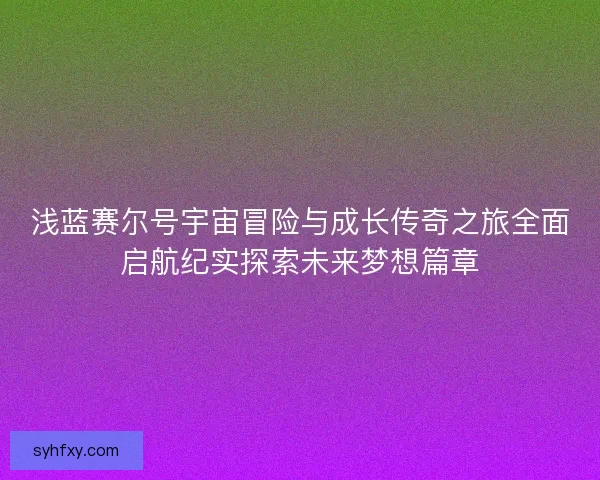 浅蓝赛尔号宇宙冒险与成长传奇之旅全面启航纪实探索未来梦想篇章