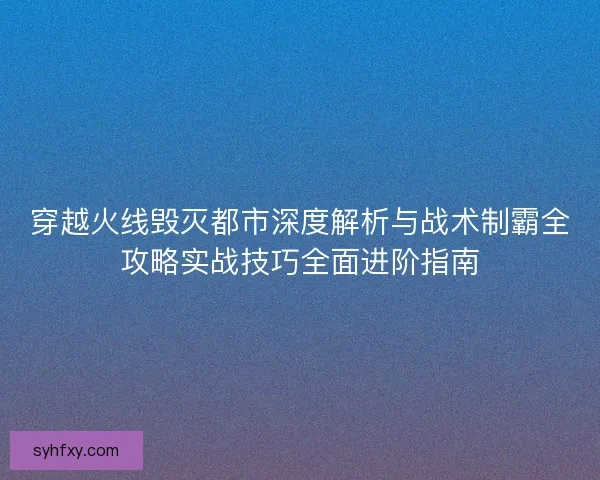 穿越火线毁灭都市深度解析与战术制霸全攻略实战技巧全面进阶指南