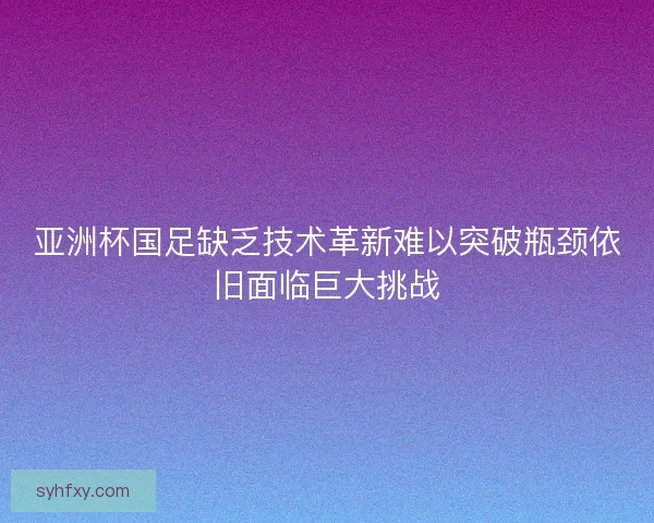 亚洲杯国足缺乏技术革新难以突破瓶颈依旧面临巨大挑战