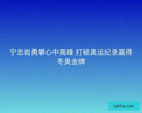 宁忠岩勇攀心中高峰 打破奥运纪录赢得冬奥金牌