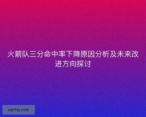火箭队三分命中率下降原因分析及未来改进方向探讨