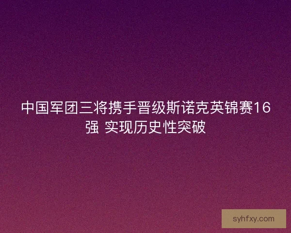 中国军团三将携手晋级斯诺克英锦赛16强 实现历史性突破