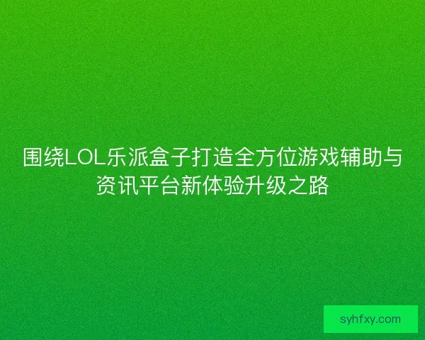 围绕LOL乐派盒子打造全方位游戏辅助与资讯平台新体验升级之路