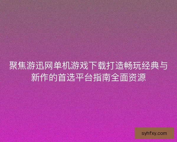 聚焦游迅网单机游戏下载打造畅玩经典与新作的首选平台指南全面资源