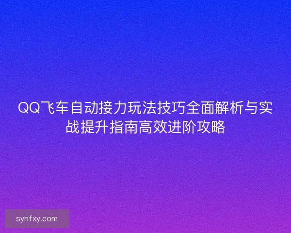 QQ飞车自动接力玩法技巧全面解析与实战提升指南高效进阶攻略