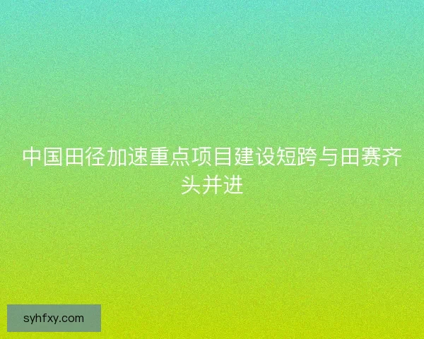 中国田径加速重点项目建设短跨与田赛齐头并进 中国田径加速重点项目建设短跨与田赛齐头并进