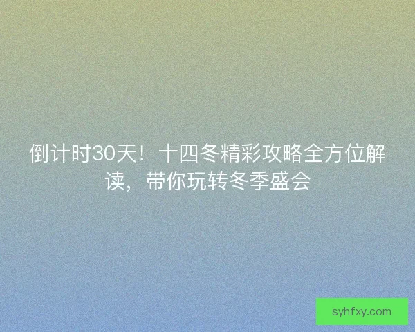 倒计时30天！十四冬精彩攻略全方位解读，带你玩转冬季盛会