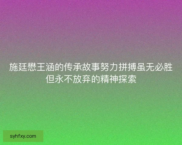 施廷懋王涵的传承故事努力拼搏虽无必胜但永不放弃的精神探索