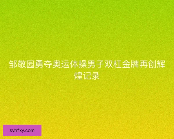 邹敬园勇夺奥运体操男子双杠金牌再创辉煌记录