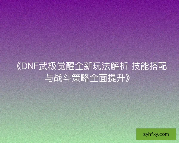 《DNF武极觉醒全新玩法解析 技能搭配与战斗策略全面提升》 《DNF武极觉醒全新玩法解析 技能搭配与战斗策略全面提升》
