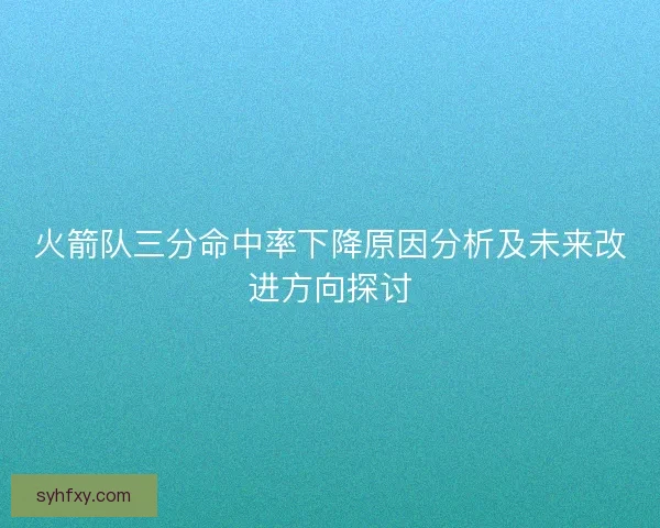火箭队三分命中率下降原因分析及未来改进方向探讨 火箭队三分命中率下降原因分析及未来改进方向探讨