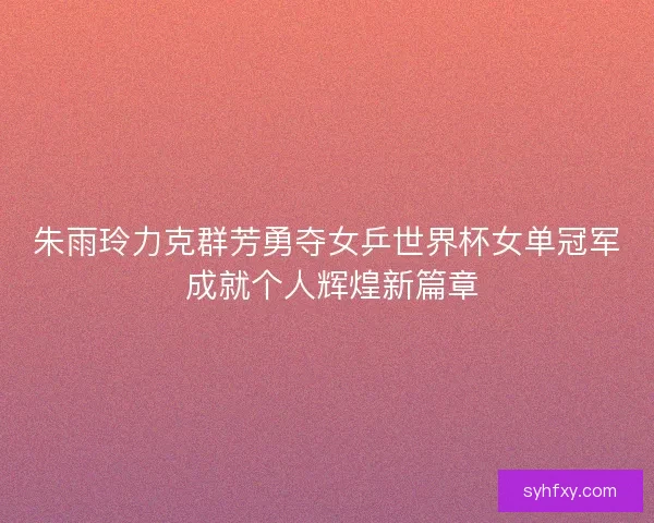 朱雨玲力克群芳勇夺女乒世界杯女单冠军 成就个人辉煌新篇章 朱雨玲力克群芳勇夺女乒世界杯女单冠军 成就个人辉煌新篇章
