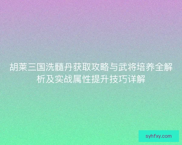 胡莱三国洗髓丹获取攻略与武将培养全解析及实战属性提升技巧详解 胡莱三国洗髓丹获取攻略与武将培养全解析及实战属性提升技巧详解