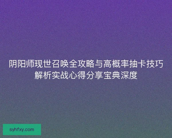 阴阳师现世召唤全攻略与高概率抽卡技巧解析实战心得分享宝典深度