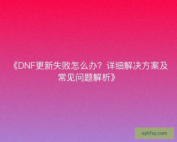 《DNF更新失败怎么办？详细解决方案及常见问题解析》