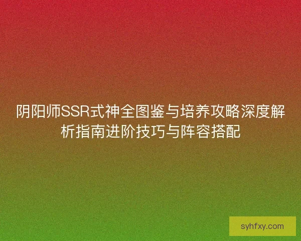 阴阳师SSR式神全图鉴与培养攻略深度解析指南进阶技巧与阵容搭配