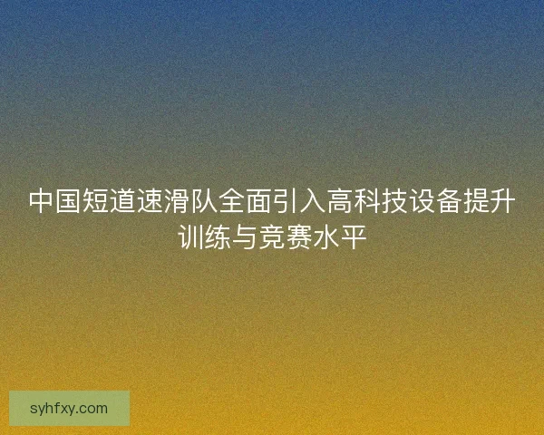 中国短道速滑队全面引入高科技设备提升训练与竞赛水平