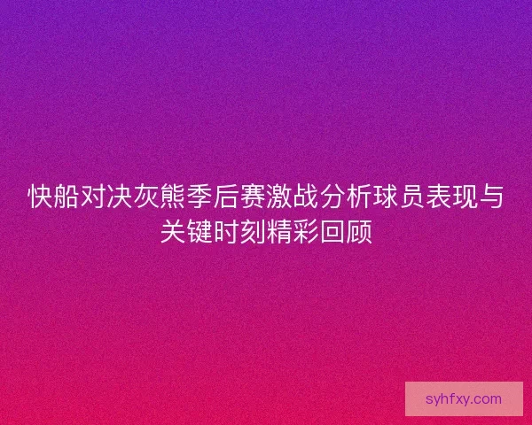 快船对决灰熊季后赛激战分析球员表现与关键时刻精彩回顾